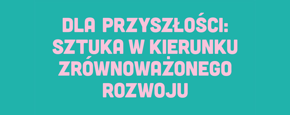 Dla przyszłości: sztuka w&nbsp;kierunku zrównoważonego rozwoju / For the Future: Art Towards Sustainability